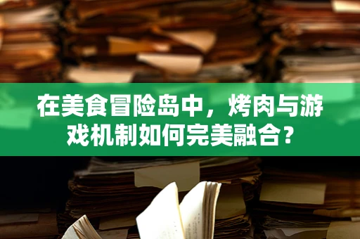 在美食冒险岛中，烤肉与游戏机制如何完美融合？