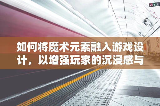 如何将魔术元素融入游戏设计，以增强玩家的沉浸感与互动性？