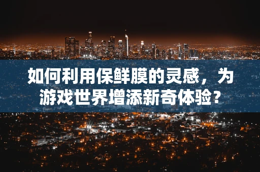 如何利用保鲜膜的灵感，为游戏世界增添新奇体验？