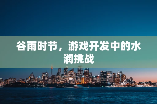 谷雨时节，游戏开发中的水润挑战
