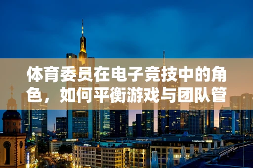 体育委员在电子竞技中的角色，如何平衡游戏与团队管理？
