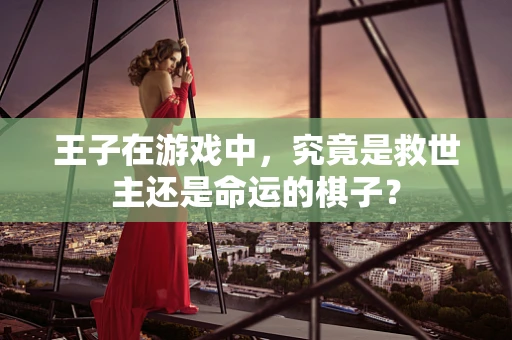 王子在游戏中，究竟是救世主还是命运的棋子？