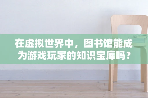 在虚拟世界中，图书馆能成为游戏玩家的知识宝库吗？