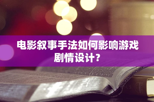 电影叙事手法如何影响游戏剧情设计？