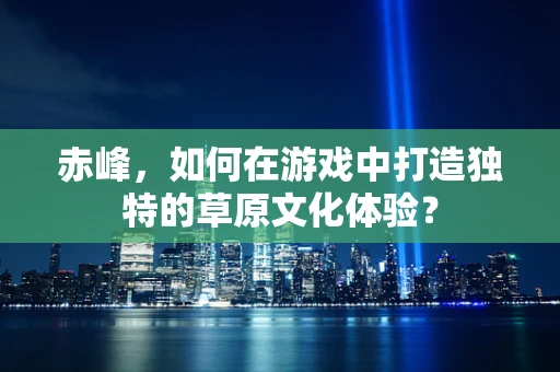 赤峰，如何在游戏中打造独特的草原文化体验？