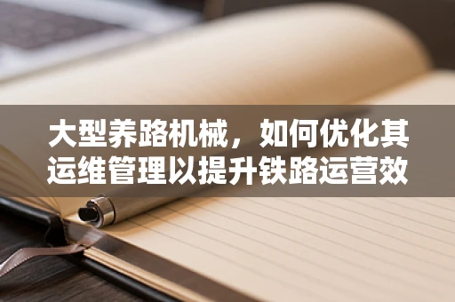 大型养路机械，如何优化其运维管理以提升铁路运营效率？
