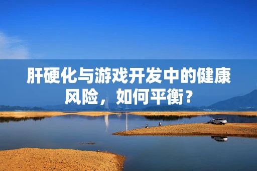 肝硬化与游戏开发中的健康风险，如何平衡？