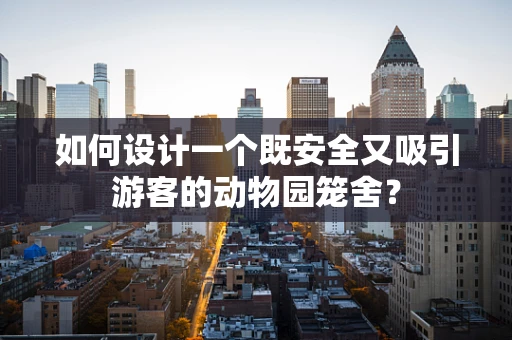 如何设计一个既安全又吸引游客的动物园笼舍？