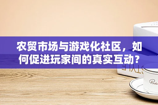 农贸市场与游戏化社区，如何促进玩家间的真实互动？