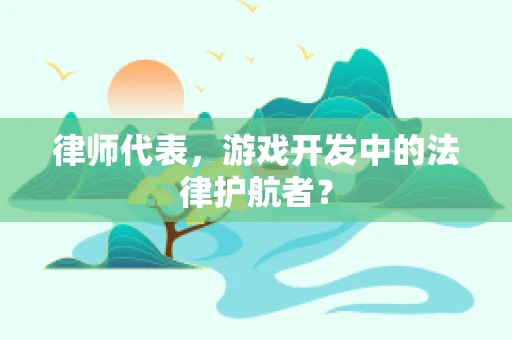 律师代表，游戏开发中的法律护航者？