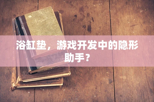 浴缸垫，游戏开发中的隐形助手？