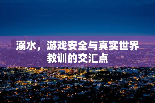 溺水，游戏安全与真实世界教训的交汇点
