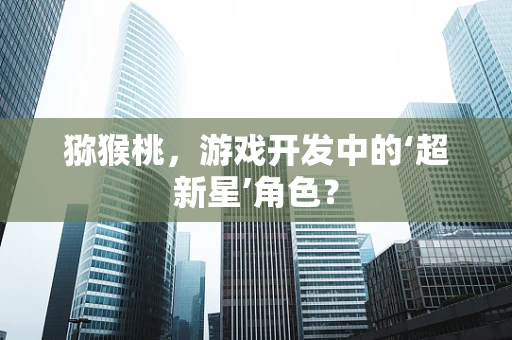 猕猴桃，游戏开发中的‘超新星’角色？