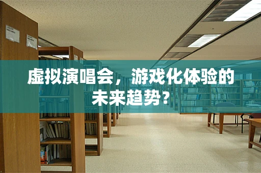 虚拟演唱会，游戏化体验的未来趋势？
