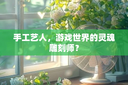 手工艺人，游戏世界的灵魂雕刻师？