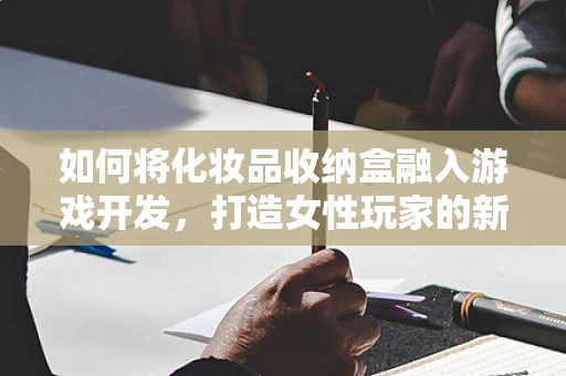 如何将化妆品收纳盒融入游戏开发，打造女性玩家的新体验？