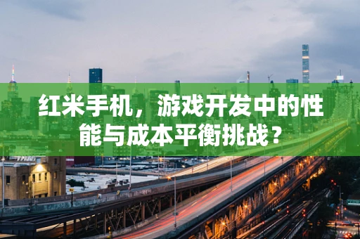 红米手机，游戏开发中的性能与成本平衡挑战？