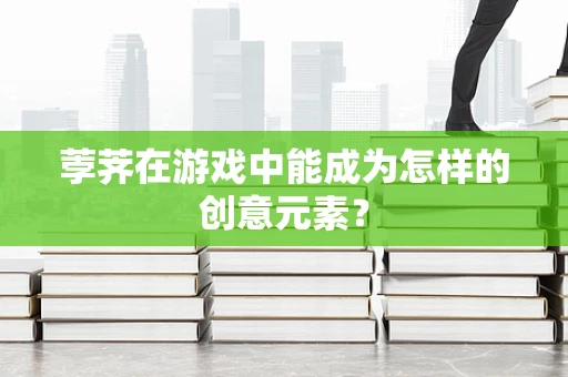 荸荠在游戏中能成为怎样的创意元素？