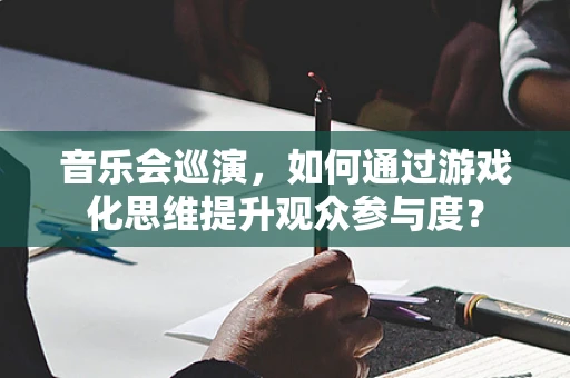 音乐会巡演，如何通过游戏化思维提升观众参与度？