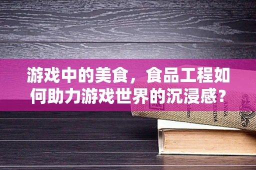 游戏中的美食，食品工程如何助力游戏世界的沉浸感？