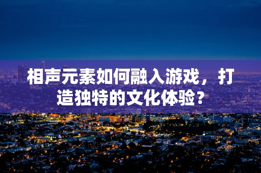 相声元素如何融入游戏，打造独特的文化体验？