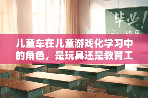 儿童车在儿童游戏化学习中的角色，是玩具还是教育工具？