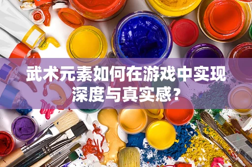 武术元素如何在游戏中实现深度与真实感？