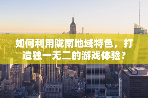 如何利用陇南地域特色，打造独一无二的游戏体验？