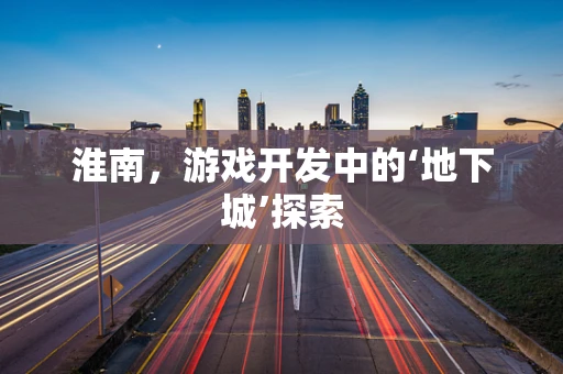 淮南，游戏开发中的‘地下城’探索