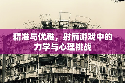 精准与优雅，射箭游戏中的力学与心理挑战