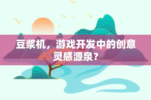 豆浆机，游戏开发中的创意灵感源泉？
