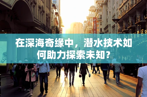 在深海奇缘中，潜水技术如何助力探索未知？