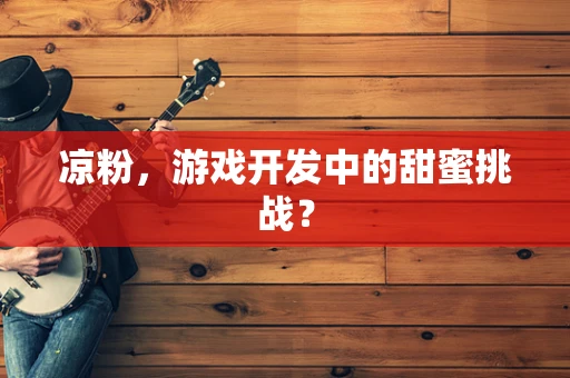 凉粉，游戏开发中的甜蜜挑战？