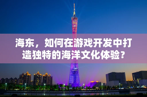 海东，如何在游戏开发中打造独特的海洋文化体验？