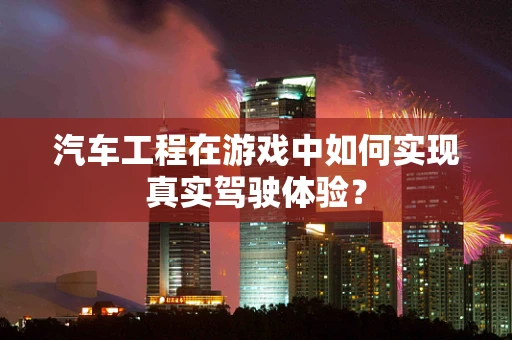 汽车工程在游戏中如何实现真实驾驶体验？