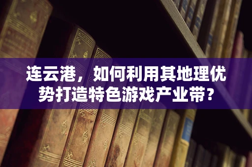 连云港，如何利用其地理优势打造特色游戏产业带？