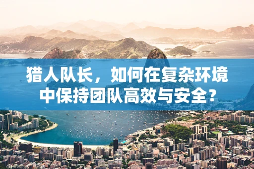猎人队长，如何在复杂环境中保持团队高效与安全？