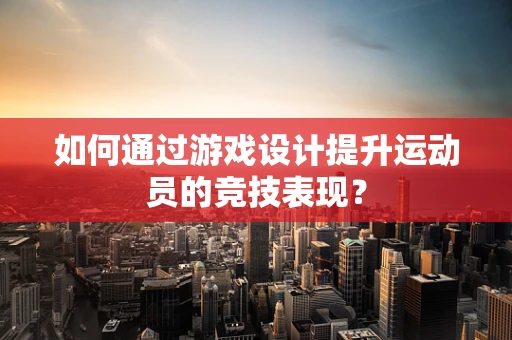 如何通过游戏设计提升运动员的竞技表现？