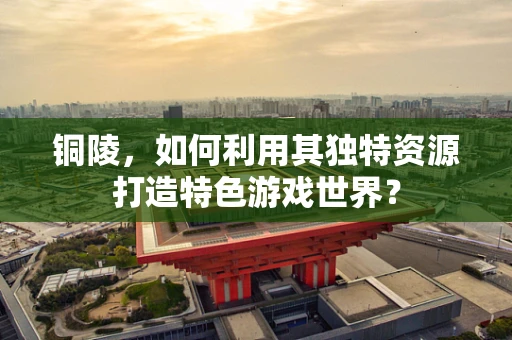 铜陵，如何利用其独特资源打造特色游戏世界？