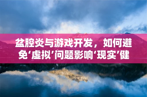 盆腔炎与游戏开发，如何避免‘虚拟’问题影响‘现实’健康？