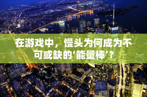 在游戏中，馒头为何成为不可或缺的‘能量棒’？