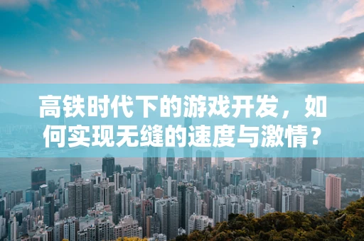高铁时代下的游戏开发，如何实现无缝的速度与激情？
