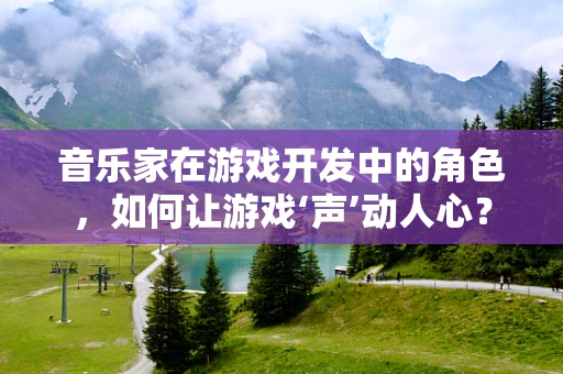 音乐家在游戏开发中的角色，如何让游戏‘声’动人心？