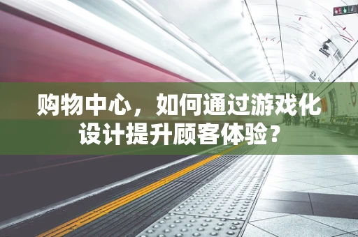 购物中心，如何通过游戏化设计提升顾客体验？