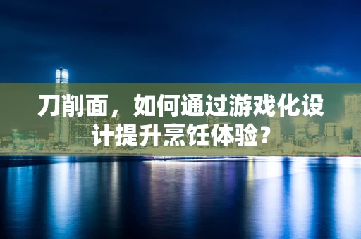 刀削面，如何通过游戏化设计提升烹饪体验？