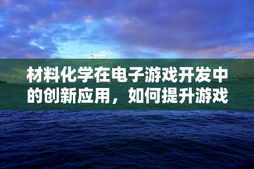 材料化学在电子游戏开发中的创新应用，如何提升游戏材质的真实感？