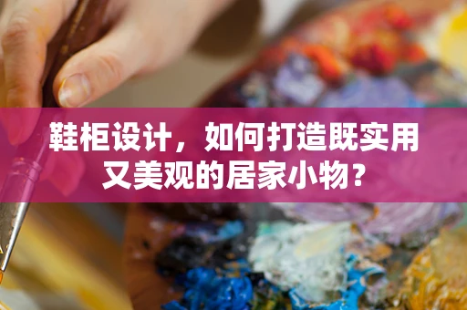 鞋柜设计，如何打造既实用又美观的居家小物？