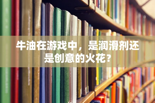 牛油在游戏中，是润滑剂还是创意的火花？