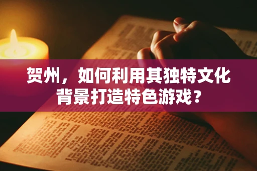 贺州，如何利用其独特文化背景打造特色游戏？