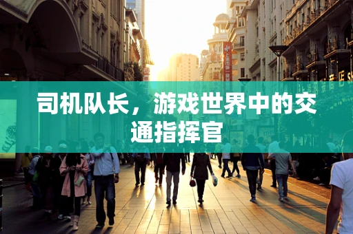 司机队长，游戏世界中的交通指挥官